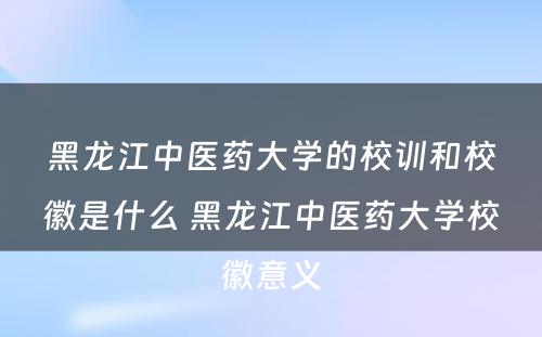 黑龙江中医药大学的校训和校徽是什么 黑龙江中医药大学校徽意义