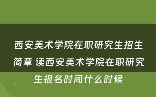 西安美术学院在职研究生招生简章 读西安美术学院在职研究生报名时间什么时候