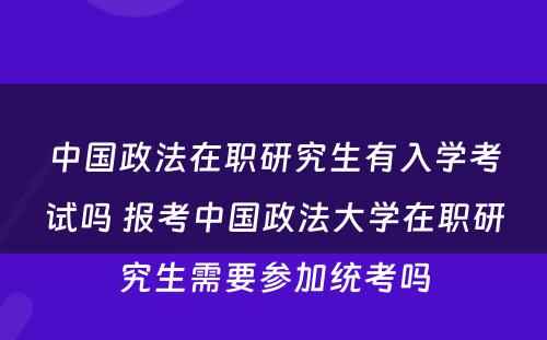 中国政法在职研究生有入学考试吗 报考中国政法大学在职研究生需要参加统考吗