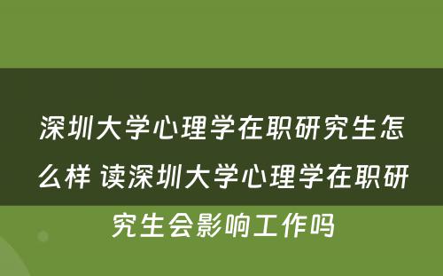 深圳大学心理学在职研究生怎么样 读深圳大学心理学在职研究生会影响工作吗