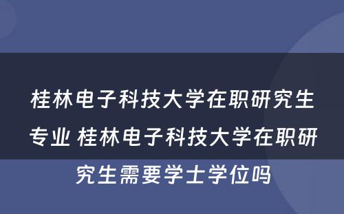 桂林电子科技大学在职研究生专业 桂林电子科技大学在职研究生需要学士学位吗