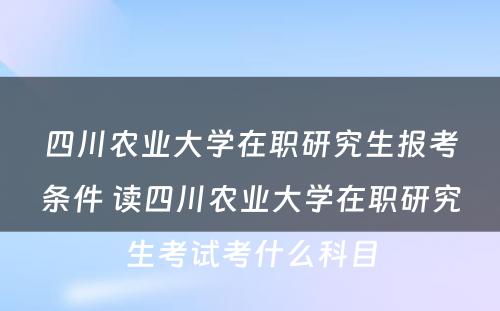 四川农业大学在职研究生报考条件 读四川农业大学在职研究生考试考什么科目