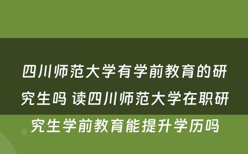 四川师范大学有学前教育的研究生吗 读四川师范大学在职研究生学前教育能提升学历吗