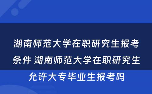 湖南师范大学在职研究生报考条件 湖南师范大学在职研究生允许大专毕业生报考吗