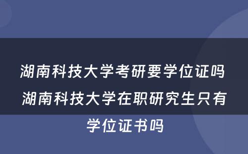 湖南科技大学考研要学位证吗 湖南科技大学在职研究生只有学位证书吗