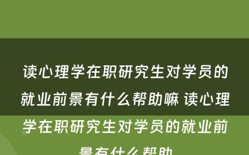 读心理学在职研究生对学员的就业前景有什么帮助嘛 读心理学在职研究生对学员的就业前景有什么帮助