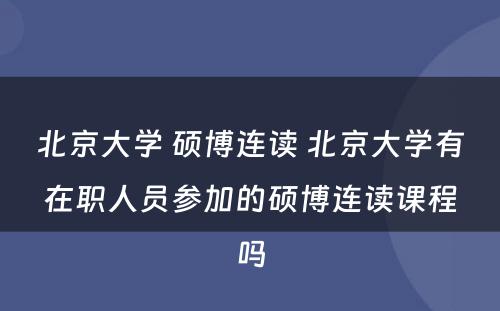 北京大学 硕博连读 北京大学有在职人员参加的硕博连读课程吗