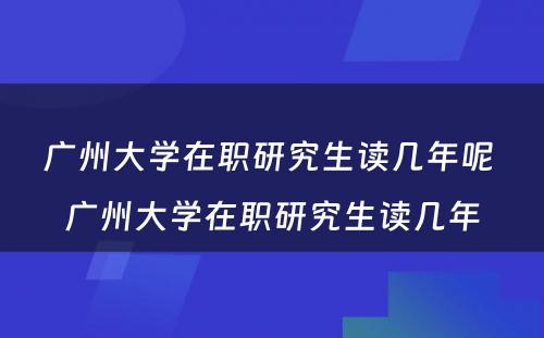 广州大学在职研究生读几年呢 广州大学在职研究生读几年