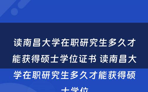 读南昌大学在职研究生多久才能获得硕士学位证书 读南昌大学在职研究生多久才能获得硕士学位