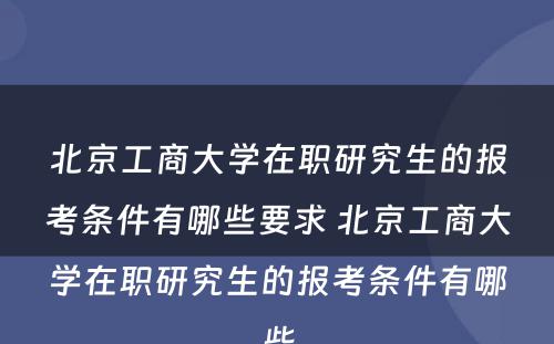 北京工商大学在职研究生的报考条件有哪些要求 北京工商大学在职研究生的报考条件有哪些