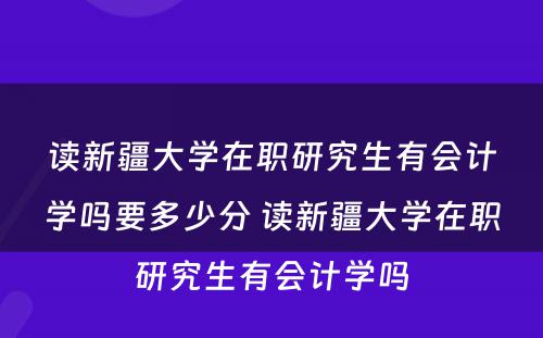 读新疆大学在职研究生有会计学吗要多少分 读新疆大学在职研究生有会计学吗