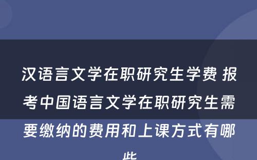 汉语言文学在职研究生学费 报考中国语言文学在职研究生需要缴纳的费用和上课方式有哪些