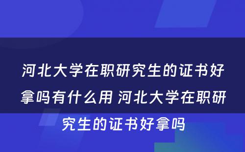 河北大学在职研究生的证书好拿吗有什么用 河北大学在职研究生的证书好拿吗