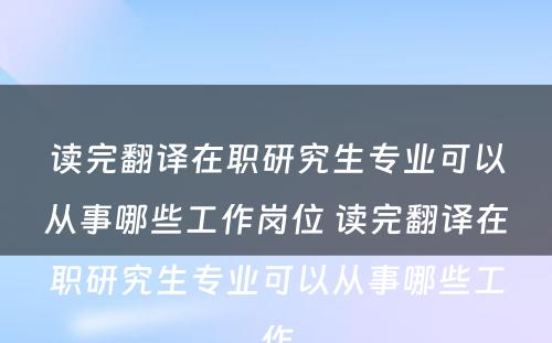 读完翻译在职研究生专业可以从事哪些工作岗位 读完翻译在职研究生专业可以从事哪些工作