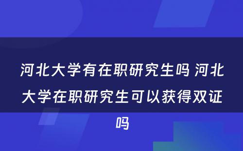 河北大学有在职研究生吗 河北大学在职研究生可以获得双证吗