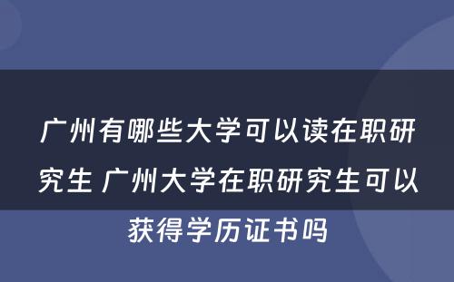 广州有哪些大学可以读在职研究生 广州大学在职研究生可以获得学历证书吗