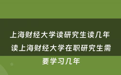 上海财经大学读研究生读几年 读上海财经大学在职研究生需要学习几年