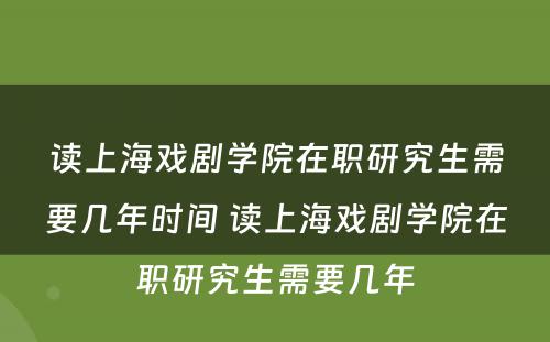 读上海戏剧学院在职研究生需要几年时间 读上海戏剧学院在职研究生需要几年