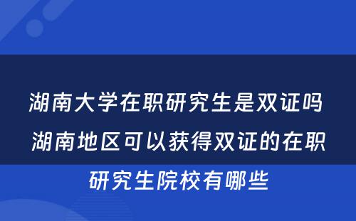 湖南大学在职研究生是双证吗 湖南地区可以获得双证的在职研究生院校有哪些