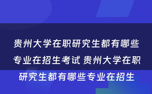 贵州大学在职研究生都有哪些专业在招生考试 贵州大学在职研究生都有哪些专业在招生