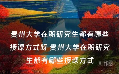 贵州大学在职研究生都有哪些授课方式呀 贵州大学在职研究生都有哪些授课方式