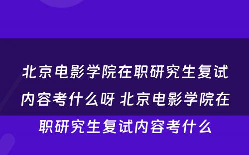 北京电影学院在职研究生复试内容考什么呀 北京电影学院在职研究生复试内容考什么