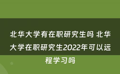 北华大学有在职研究生吗 北华大学在职研究生2022年可以远程学习吗