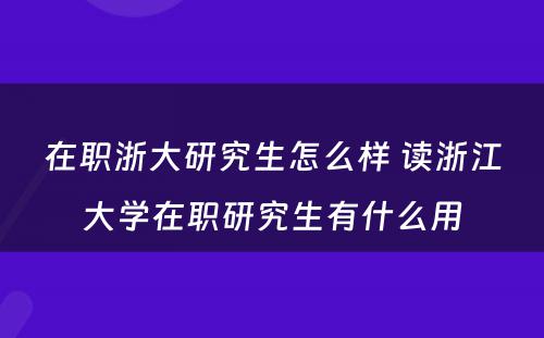 在职浙大研究生怎么样 读浙江大学在职研究生有什么用