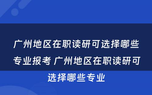 广州地区在职读研可选择哪些专业报考 广州地区在职读研可选择哪些专业