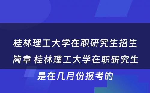 桂林理工大学在职研究生招生简章 桂林理工大学在职研究生是在几月份报考的