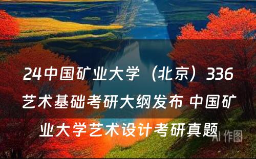 24中国矿业大学（北京）336艺术基础考研大纲发布 中国矿业大学艺术设计考研真题