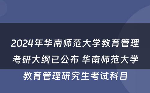2024年华南师范大学教育管理考研大纲已公布 华南师范大学教育管理研究生考试科目