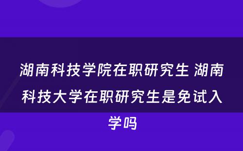 湖南科技学院在职研究生 湖南科技大学在职研究生是免试入学吗