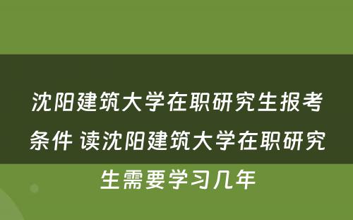 沈阳建筑大学在职研究生报考条件 读沈阳建筑大学在职研究生需要学习几年