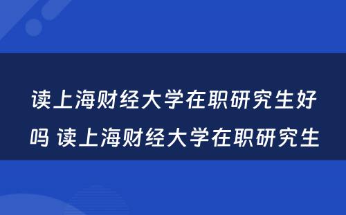 读上海财经大学在职研究生好吗 读上海财经大学在职研究生