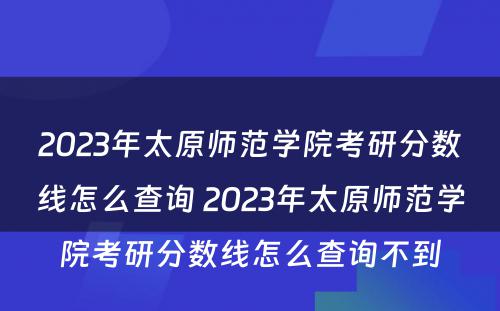 2023年太原师范学院考研分数线怎么查询 2023年太原师范学院考研分数线怎么查询不到