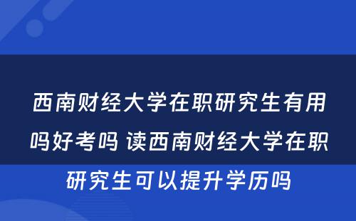 西南财经大学在职研究生有用吗好考吗 读西南财经大学在职研究生可以提升学历吗