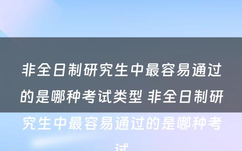 非全日制研究生中最容易通过的是哪种考试类型 非全日制研究生中最容易通过的是哪种考试