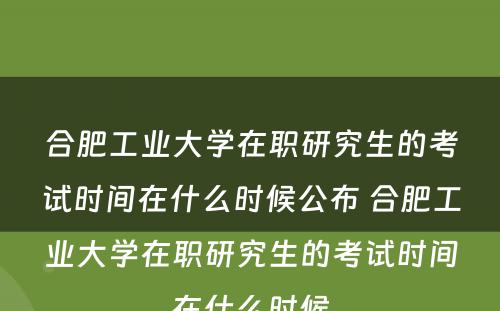 合肥工业大学在职研究生的考试时间在什么时候公布 合肥工业大学在职研究生的考试时间在什么时候