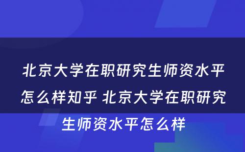 北京大学在职研究生师资水平怎么样知乎 北京大学在职研究生师资水平怎么样