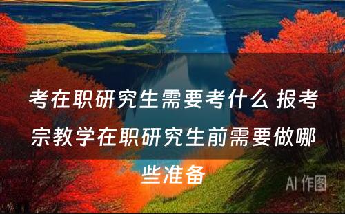 考在职研究生需要考什么 报考宗教学在职研究生前需要做哪些准备