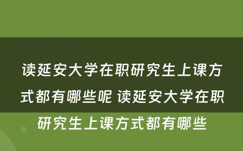 读延安大学在职研究生上课方式都有哪些呢 读延安大学在职研究生上课方式都有哪些