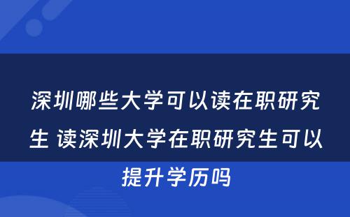 深圳哪些大学可以读在职研究生 读深圳大学在职研究生可以提升学历吗