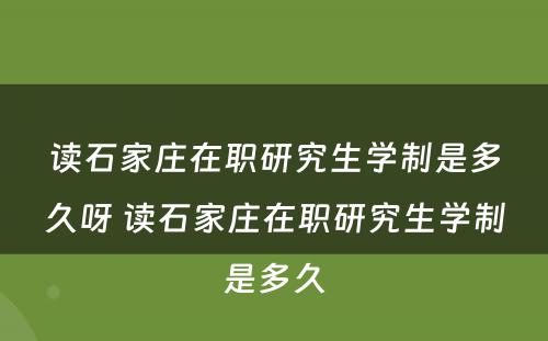 读石家庄在职研究生学制是多久呀 读石家庄在职研究生学制是多久