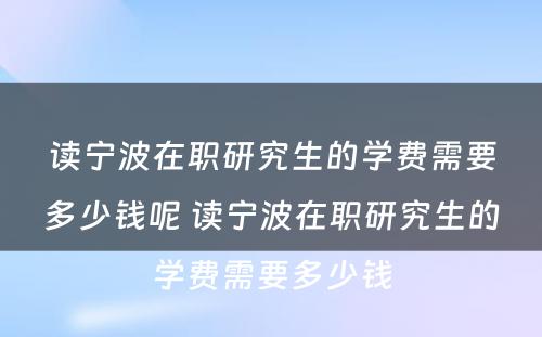 读宁波在职研究生的学费需要多少钱呢 读宁波在职研究生的学费需要多少钱