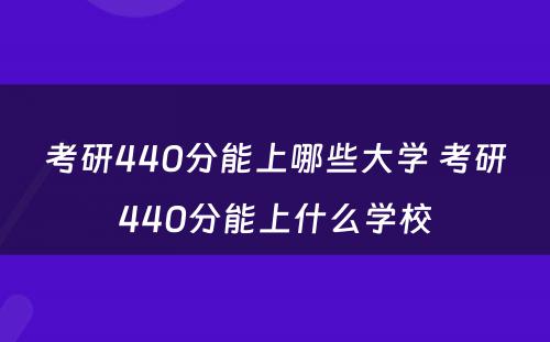 考研440分能上哪些大学 考研440分能上什么学校