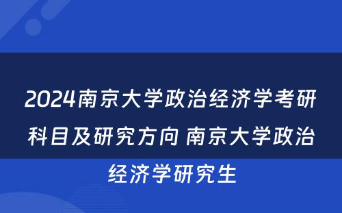 2024南京大学政治经济学考研科目及研究方向 南京大学政治经济学研究生