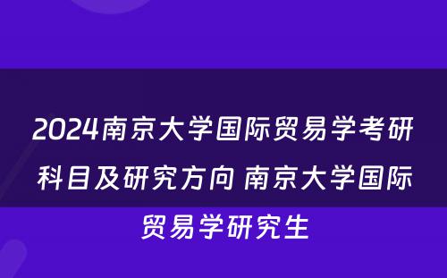 2024南京大学国际贸易学考研科目及研究方向 南京大学国际贸易学研究生