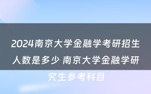 2024南京大学金融学考研招生人数是多少 南京大学金融学研究生参考科目