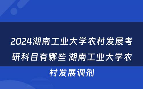 2024湖南工业大学农村发展考研科目有哪些 湖南工业大学农村发展调剂